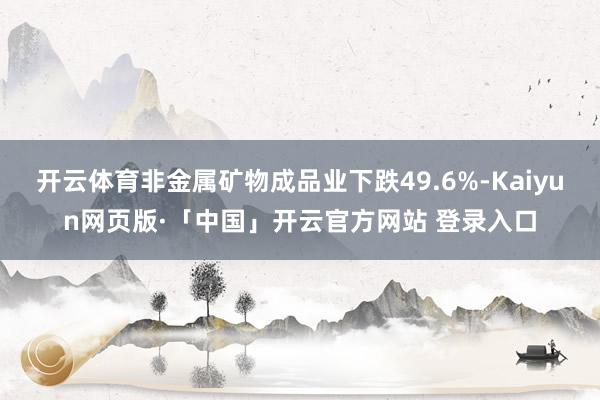 开云体育非金属矿物成品业下跌49.6%-Kaiyun网页版·「中国」开云官方网站 登录入口