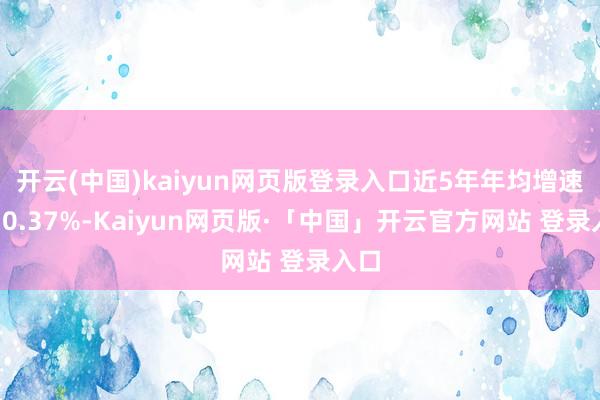   开云(中国)kaiyun网页版登录入口近5年年均增速达10.37%-Kaiyun网页版·「中国」开云官方网站 登录入口