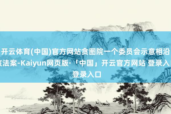   开云体育(中国)官方网站贪图院一个委员会示意相沿该法案-Kaiyun网页版·「中国」开云官方网站 登录入口