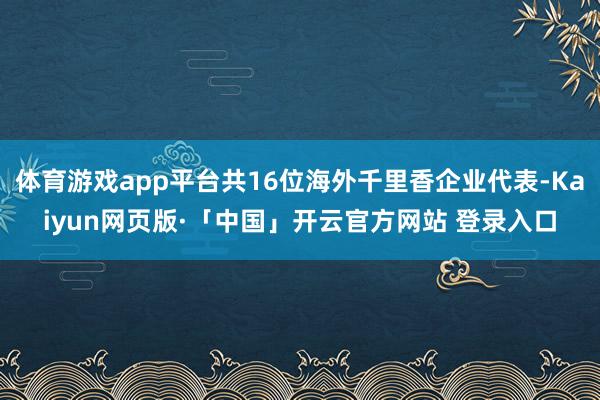   体育游戏app平台共16位海外千里香企业代表-Kaiyun网页版·「中国」开云官方网站 登录入口