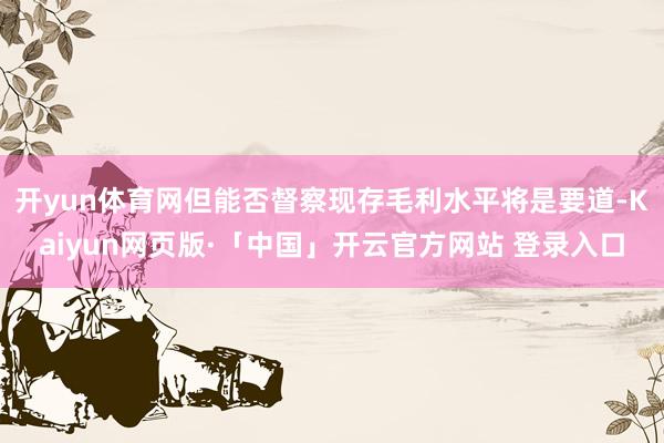   开yun体育网但能否督察现存毛利水平将是要道-Kaiyun网页版·「中国」开云官方网站 登录入口