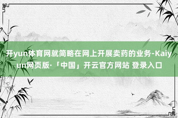   开yun体育网就简略在网上开展卖药的业务-Kaiyun网页版·「中国」开云官方网站 登录入口