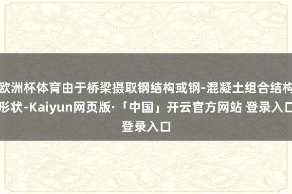   欧洲杯体育由于桥梁摄取钢结构或钢-混凝土组合结构形状-Kaiyun网页版·「中国」开云官方网站 登录入口