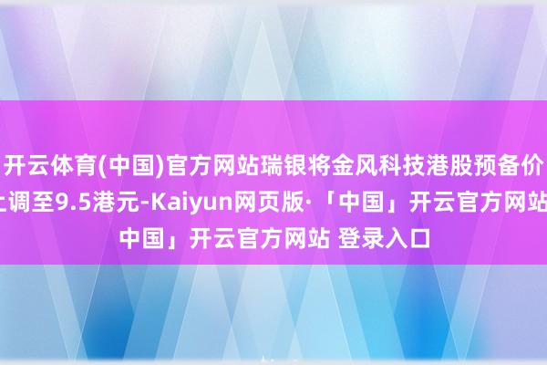 开云体育(中国)官方网站瑞银将金风科技港股预备价从6港元上调至9.5港元-Kaiyun网页版·「中国」开云官方网站 登录入口