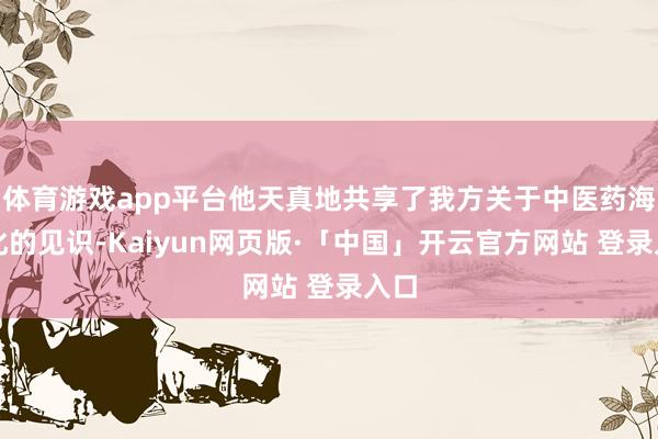 体育游戏app平台他天真地共享了我方关于中医药海外化的见识-Kaiyun网页版·「中国」开云官方网站 登录入口