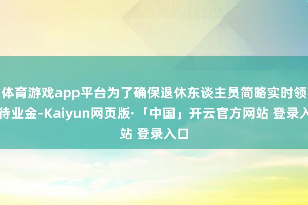 体育游戏app平台为了确保退休东谈主员简略实时领取待业金-Kaiyun网页版·「中国」开云官方网站 登录入口