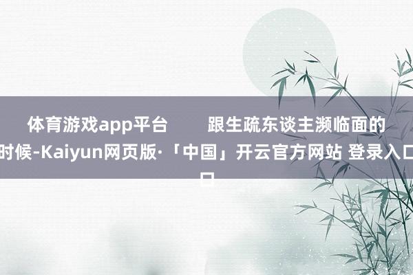 体育游戏app平台        跟生疏东谈主濒临面的时候-Kaiyun网页版·「中国」开云官方网站 登录入口