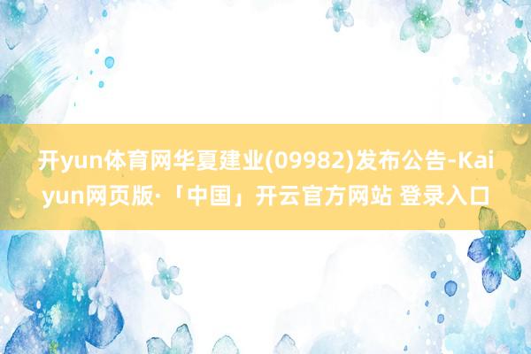 开yun体育网华夏建业(09982)发布公告-Kaiyun网页版·「中国」开云官方网站 登录入口