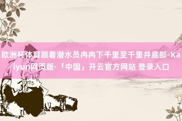 欧洲杯体育跟着潜水员冉冉下千里至千里井底部-Kaiyun网页版·「中国」开云官方网站 登录入口