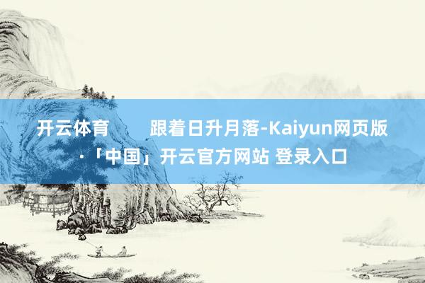 开云体育        跟着日升月落-Kaiyun网页版·「中国」开云官方网站 登录入口