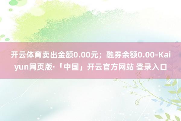 开云体育卖出金额0.00元；融券余额0.00-Kaiyun网页版·「中国」开云官方网站 登录入口