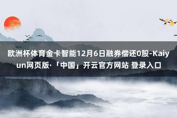 欧洲杯体育金卡智能12月6日融券偿还0股-Kaiyun网页版·「中国」开云官方网站 登录入口