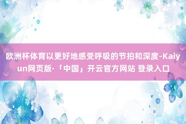 欧洲杯体育以更好地感受呼吸的节拍和深度-Kaiyun网页版·「中国」开云官方网站 登录入口