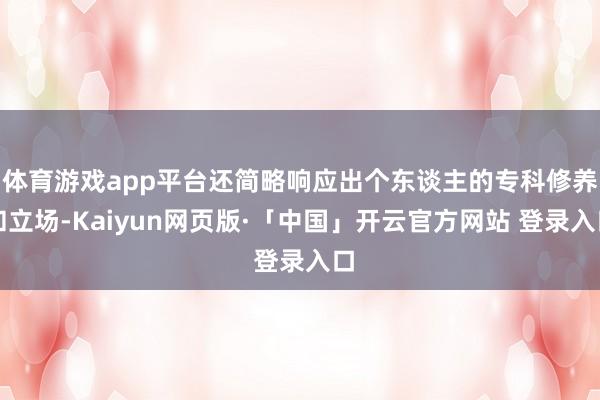 体育游戏app平台还简略响应出个东谈主的专科修养和立场-Kaiyun网页版·「中国」开云官方网站 登录入口