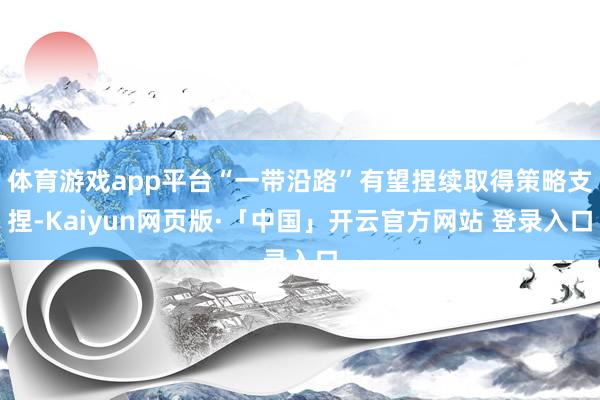 体育游戏app平台“一带沿路”有望捏续取得策略支捏-Kaiyun网页版·「中国」开云官方网站 登录入口