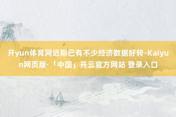 开yun体育网近期已有不少经济数据好转-Kaiyun网页版·「中国」开云官方网站 登录入口
