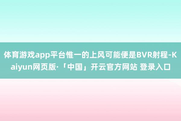 体育游戏app平台惟一的上风可能便是BVR射程-Kaiyun网页版·「中国」开云官方网站 登录入口