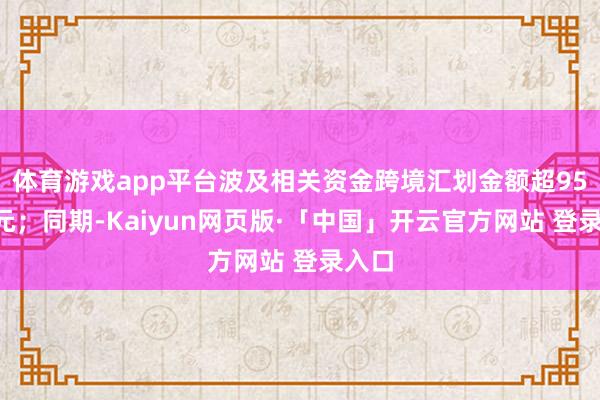 体育游戏app平台波及相关资金跨境汇划金额超950亿元；同期-Kaiyun网页版·「中国」开云官方网站 登录入口