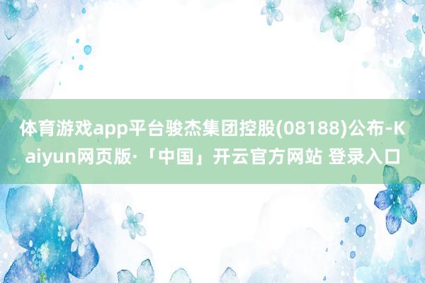 体育游戏app平台骏杰集团控股(08188)公布-Kaiyu