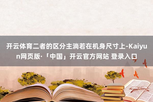 开云体育二者的区分主淌若在机身尺寸上-Kaiyun网页版·「