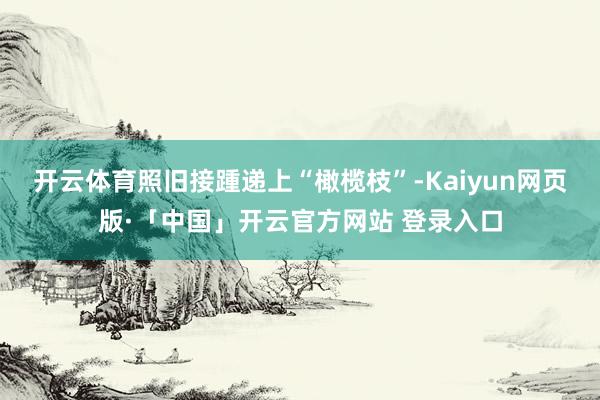 开云体育照旧接踵递上“橄榄枝”-Kaiyun网页版·「中国」