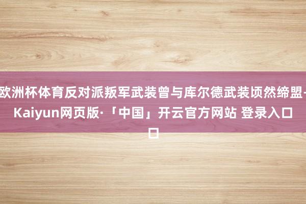 欧洲杯体育反对派叛军武装曾与库尔德武装顷然缔盟-Kaiyun