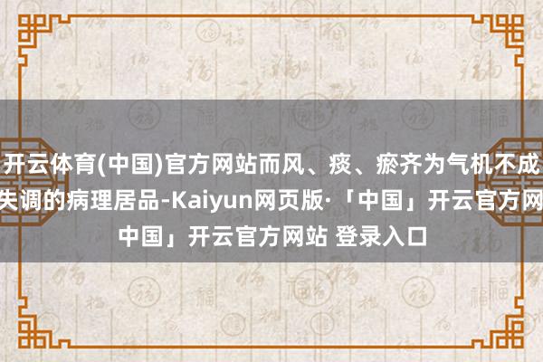 开云体育(中国)官方网站而风、痰、瘀齐为气机不成、气血津液失