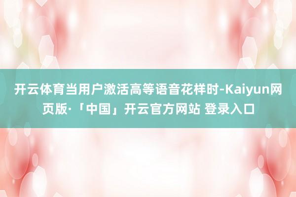 开云体育当用户激活高等语音花样时-Kaiyun网页版·「中国」开云官方网站 登录入口