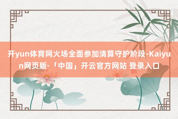 开yun体育网火场全面参加清算守护阶段-Kaiyun网页版·