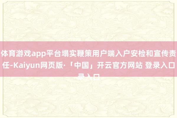 体育游戏app平台塌实鞭策用户端入户安检和宣传责任-Kaiyun网页版·「中国」开云官方网站 登录入口