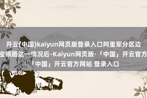   开云(中国)kaiyun网页版登录入口阿里军分区边防团团长祁发宝领路这一情况后-Kaiyun网页版·「中国」开云官方网站 登录入口