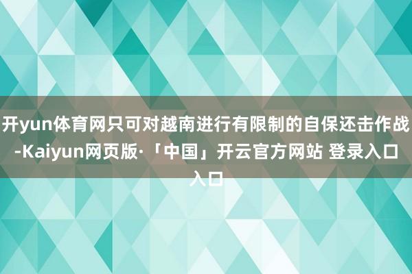   开yun体育网只可对越南进行有限制的自保还击作战-Kaiyun网页版·「中国」开云官方网站 登录入口