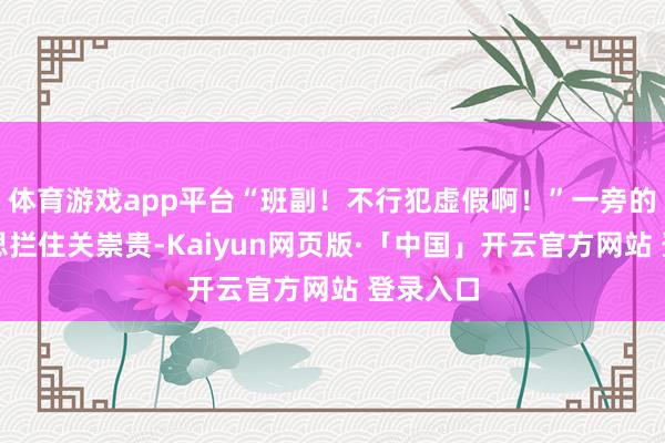   体育游戏app平台“班副！不行犯虚假啊！”一旁的弹药手思拦住关崇贵-Kaiyun网页版·「中国」开云官方网站 登录入口