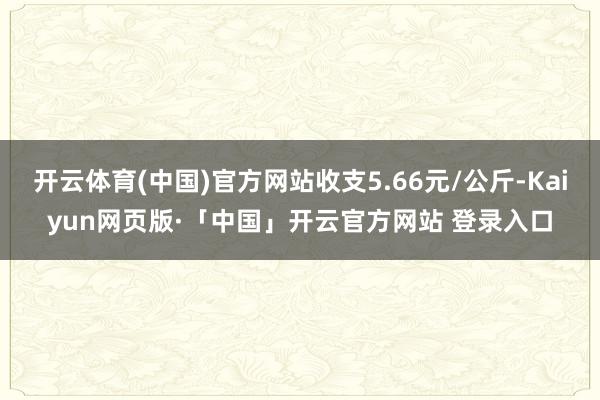   开云体育(中国)官方网站收支5.66元/公斤-Kaiyun网页版·「中国」开云官方网站 登录入口