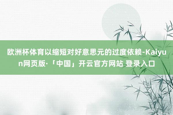   欧洲杯体育以缩短对好意思元的过度依赖-Kaiyun网页版·「中国」开云官方网站 登录入口