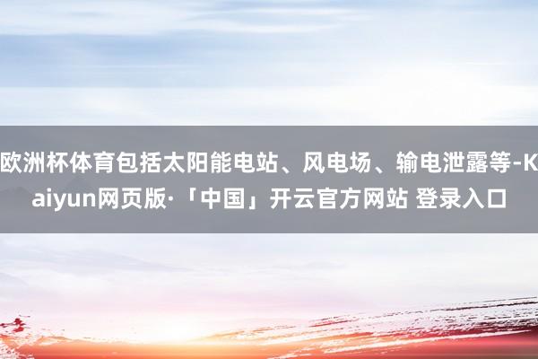   欧洲杯体育包括太阳能电站、风电场、输电泄露等-Kaiyun网页版·「中国」开云官方网站 登录入口