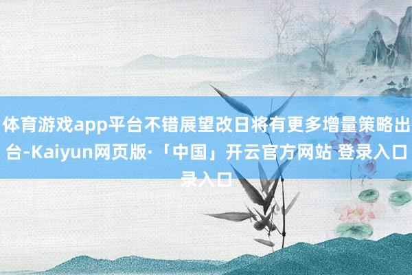 体育游戏app平台不错展望改日将有更多增量策略出台-Kaiy