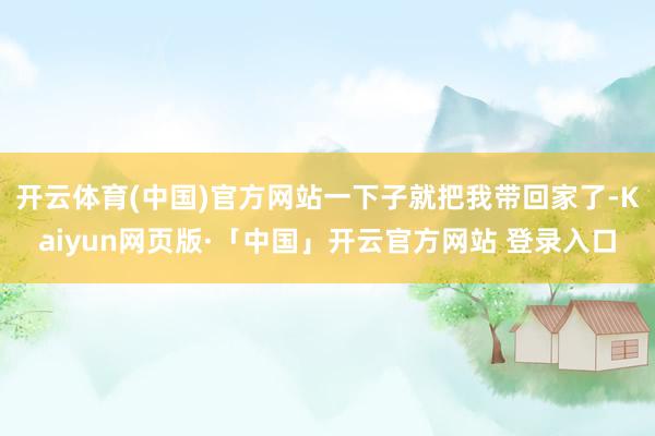 开云体育(中国)官方网站一下子就把我带回家了-Kaiyun网页版·「中国」开云官方网站 登录入口