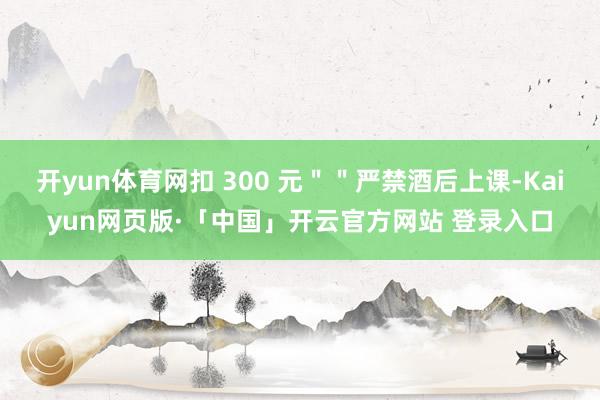 开yun体育网扣 300 元＂＂严禁酒后上课-Kaiyun网