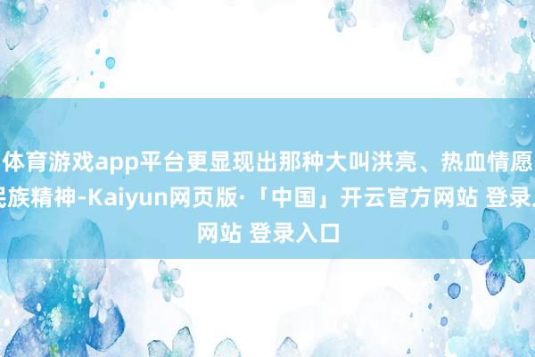 体育游戏app平台更显现出那种大叫洪亮、热血情愿的民族精神-