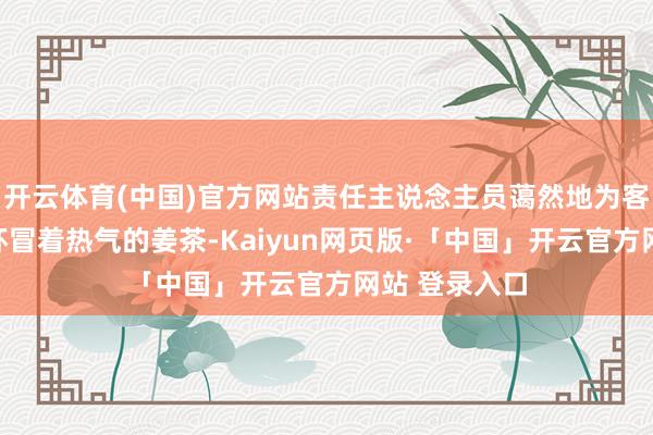 开云体育(中国)官方网站责任主说念主员蔼然地为客户递上一杯杯冒着热气的姜茶-Kaiyun网页版·「中国」开云官方网站 登录入口