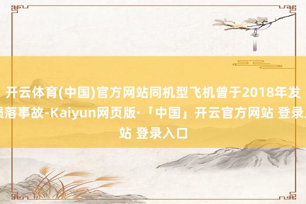 开云体育(中国)官方网站同机型飞机曾于2018年发生陨落事故-Kaiyun网页版·「中国」开云官方网站 登录入口