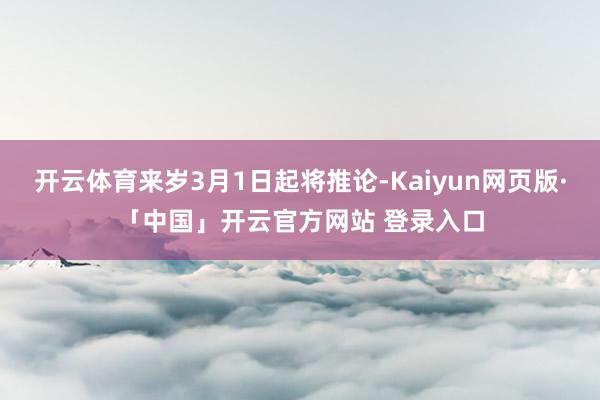 开云体育来岁3月1日起将推论-Kaiyun网页版·「中国」开云官方网站 登录入口