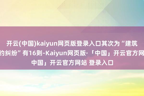 开云(中国)kaiyun网页版登录入口其次为“建筑工程施工公约纠纷”有16则-Kaiyun网页版·「中国」开云官方网站 登录入口