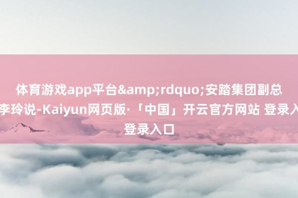 体育游戏app平台&rdquo;安踏集团副总裁李玲说
