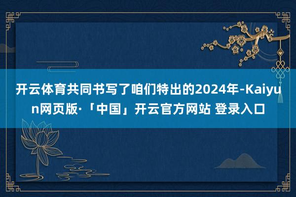 开云体育共同书写了咱们特出的2024年-Kaiyun网页版·「中国」开云官方网站 登录入口