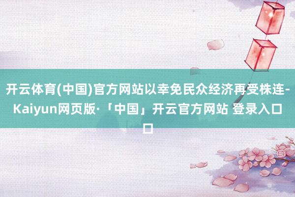 开云体育(中国)官方网站以幸免民众经济再受株连-Kaiyun网页版·「中国」开云官方网站 登录入口