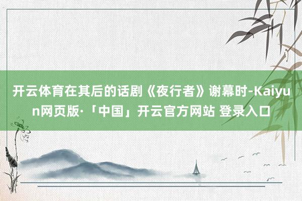 开云体育在其后的话剧《夜行者》谢幕时-Kaiyun网页版·「中国」开云官方网站 登录入口