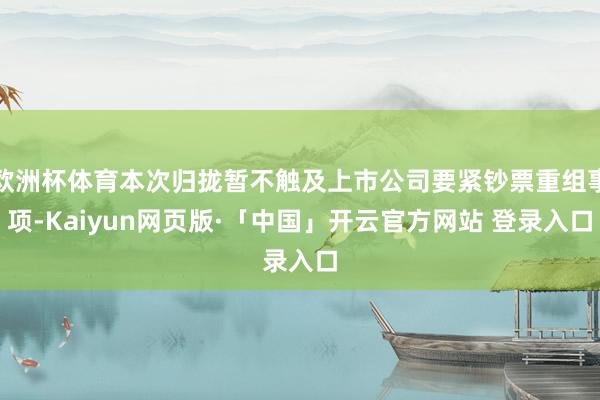 欧洲杯体育本次归拢暂不触及上市公司要紧钞票重组事项-Kaiy