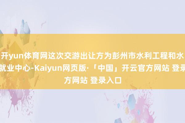 开yun体育网这次交游出让方为彭州市水利工程和水资源就业中心